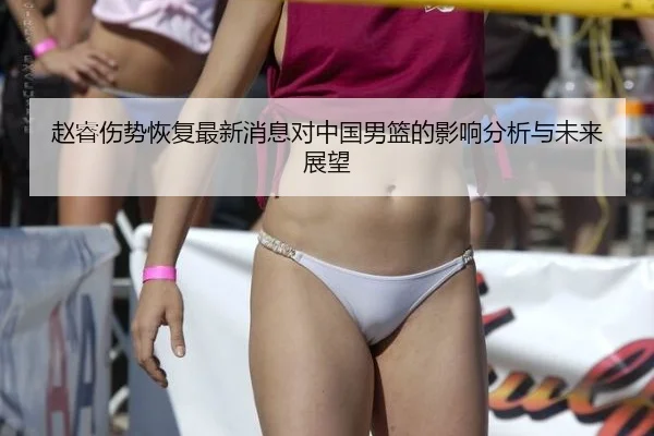 赵睿伤势恢复最新消息对中国男篮的影响分析与未来展望