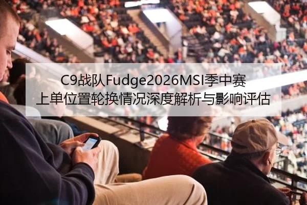 C9战队Fudge2026MSI季中赛上单位置轮换情况深度解析与影响评估