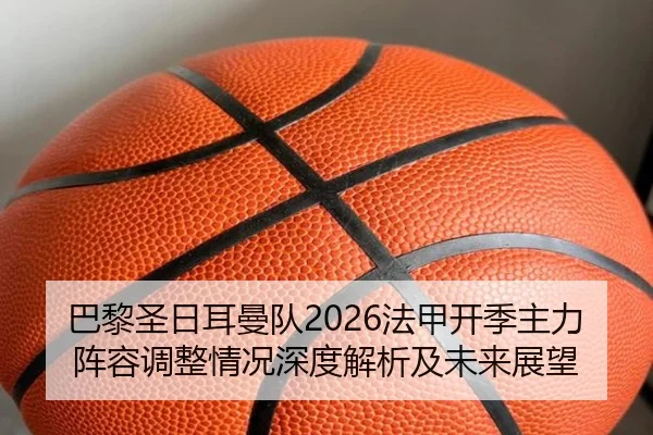 巴黎圣日耳曼队2026法甲开季主力阵容调整情况深度解析及未来展望